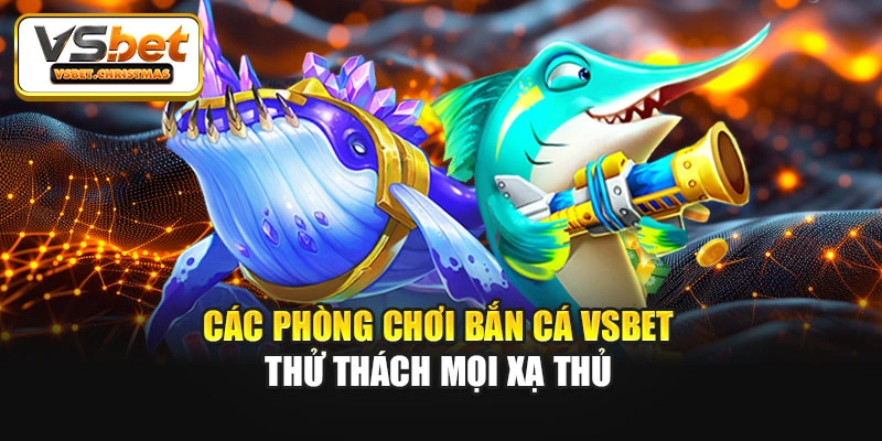 Các phòng chơi Bắn cá Vsbet thử thách mọi xạ thủ