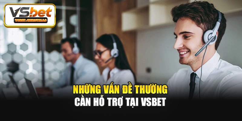 Những vấn đề thường cần hỗ trợ tại Vsbet